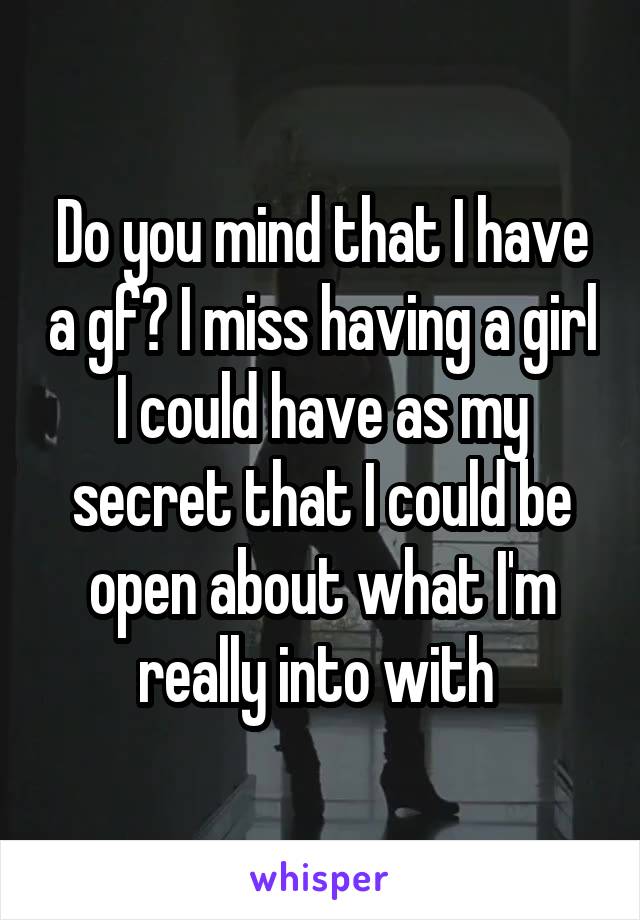 Do you mind that I have a gf? I miss having a girl I could have as my secret that I could be open about what I'm really into with 