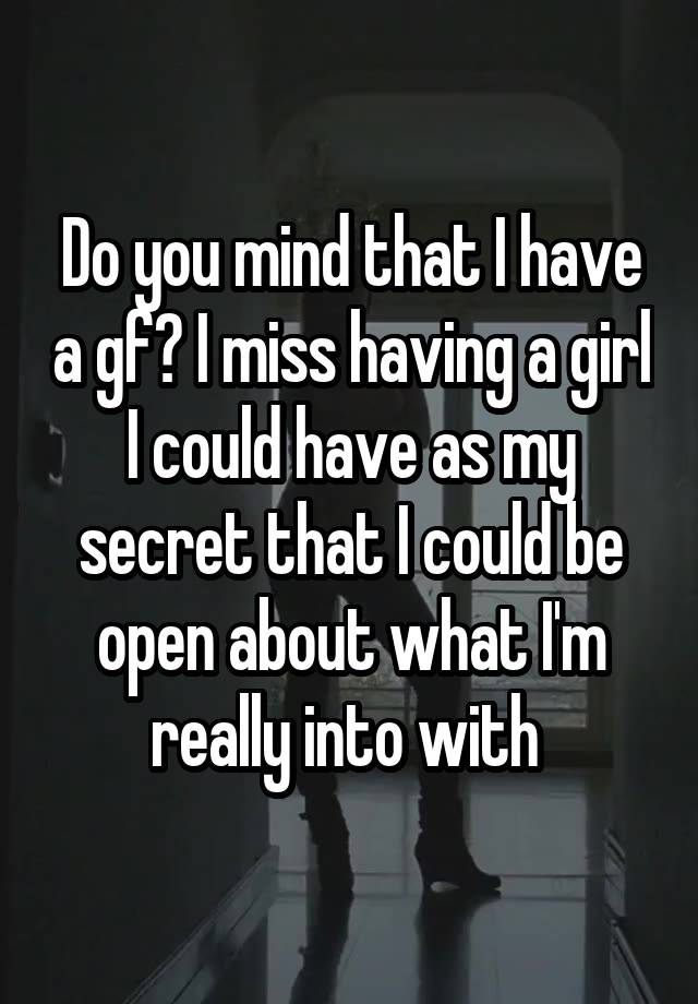 Do you mind that I have a gf? I miss having a girl I could have as my secret that I could be open about what I'm really into with 