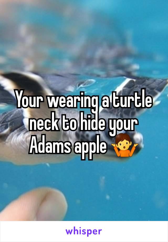 Your wearing a turtle neck to hide your Adams apple 🤷