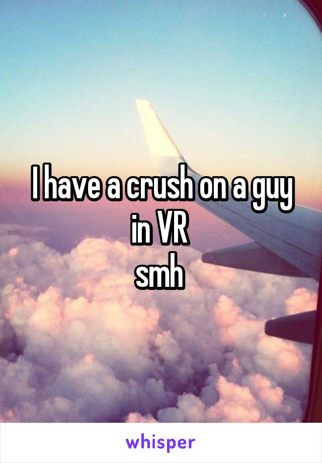 I have a crush on a guy in VR 
smh 