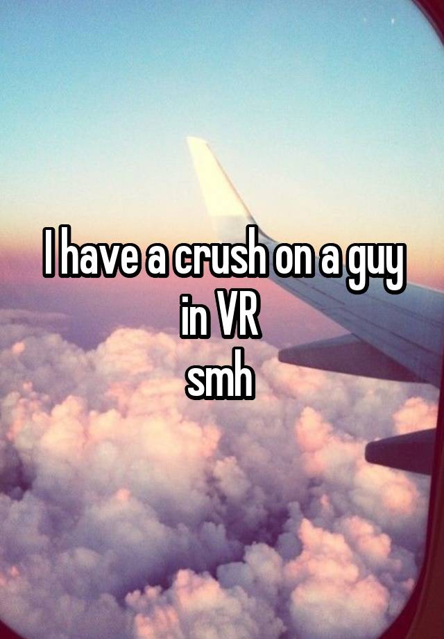 I have a crush on a guy in VR 
smh 