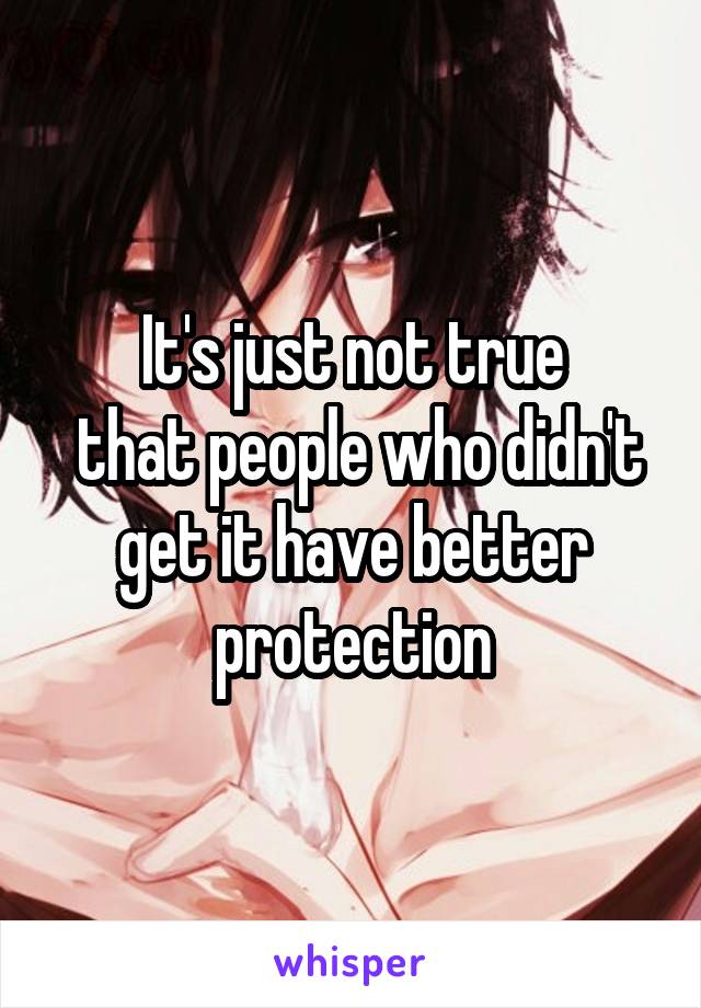 It's just not true
 that people who didn't get it have better protection