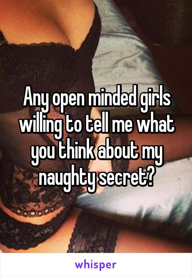 Any open minded girls willing to tell me what you think about my naughty secret?