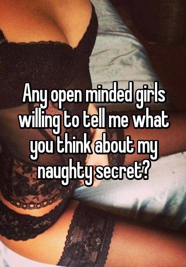 Any open minded girls willing to tell me what you think about my naughty secret?