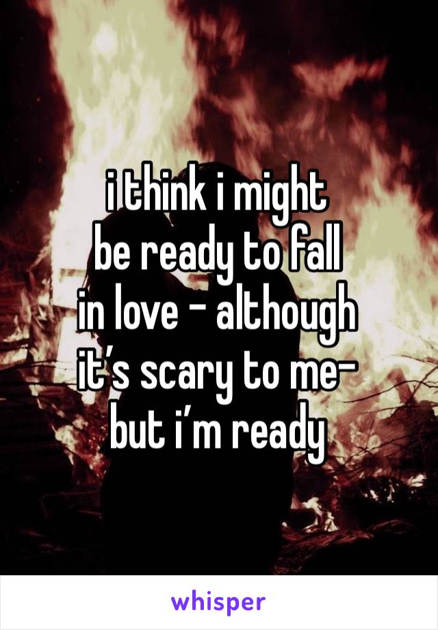 i think i might
be ready to fall
in love - although 
it’s scary to me-
but i’m ready 