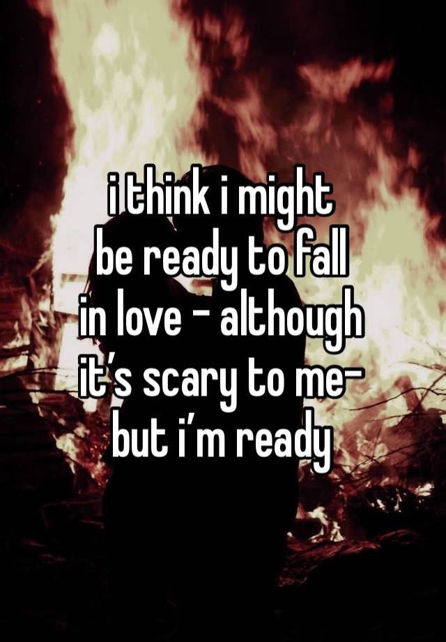 i think i might
be ready to fall
in love - although 
it’s scary to me-
but i’m ready 