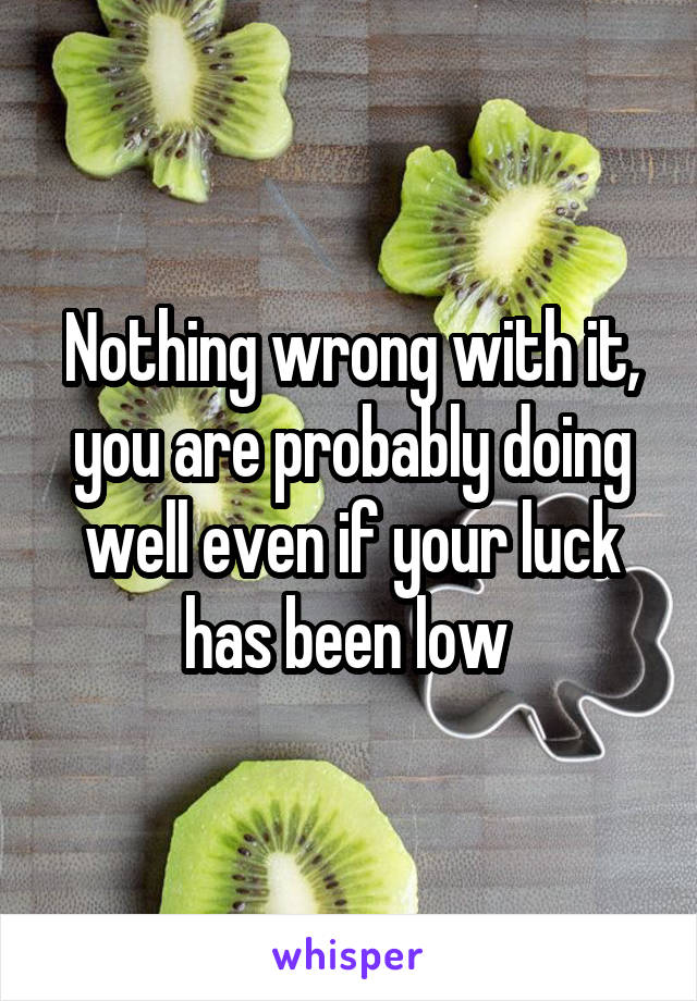 Nothing wrong with it, you are probably doing well even if your luck has been low 