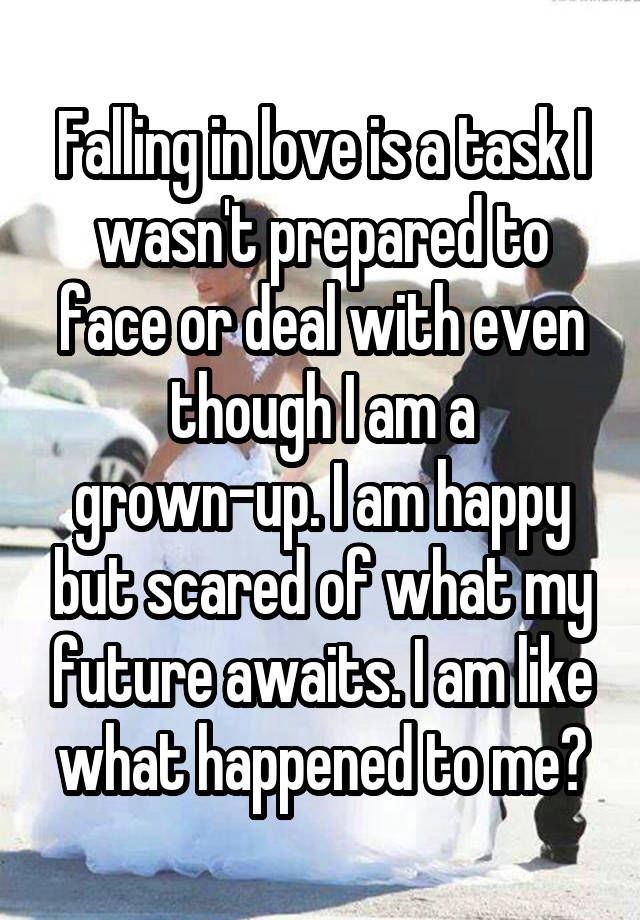 Falling in love is a task I wasn't prepared to face or deal with even though I am a grown-up. I am happy but scared of what my future awaits. I am like what happened to me?