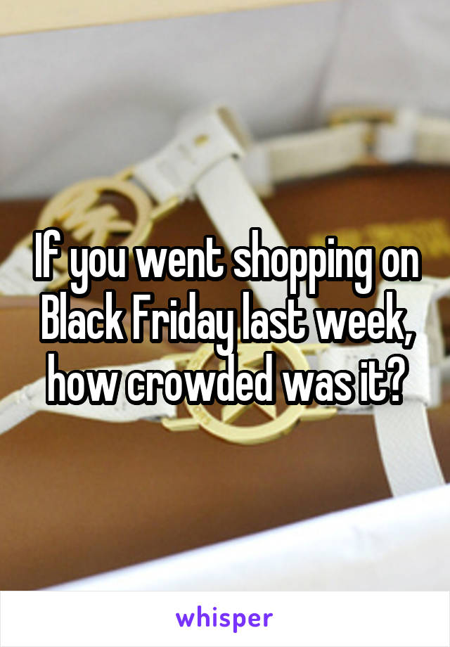 If you went shopping on Black Friday last week, how crowded was it?