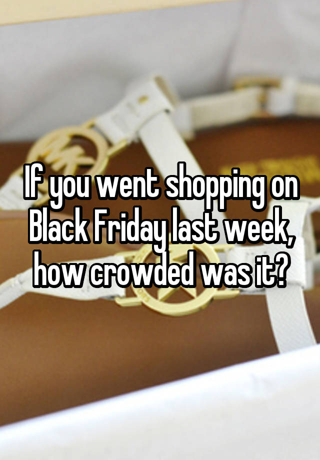 If you went shopping on Black Friday last week, how crowded was it?