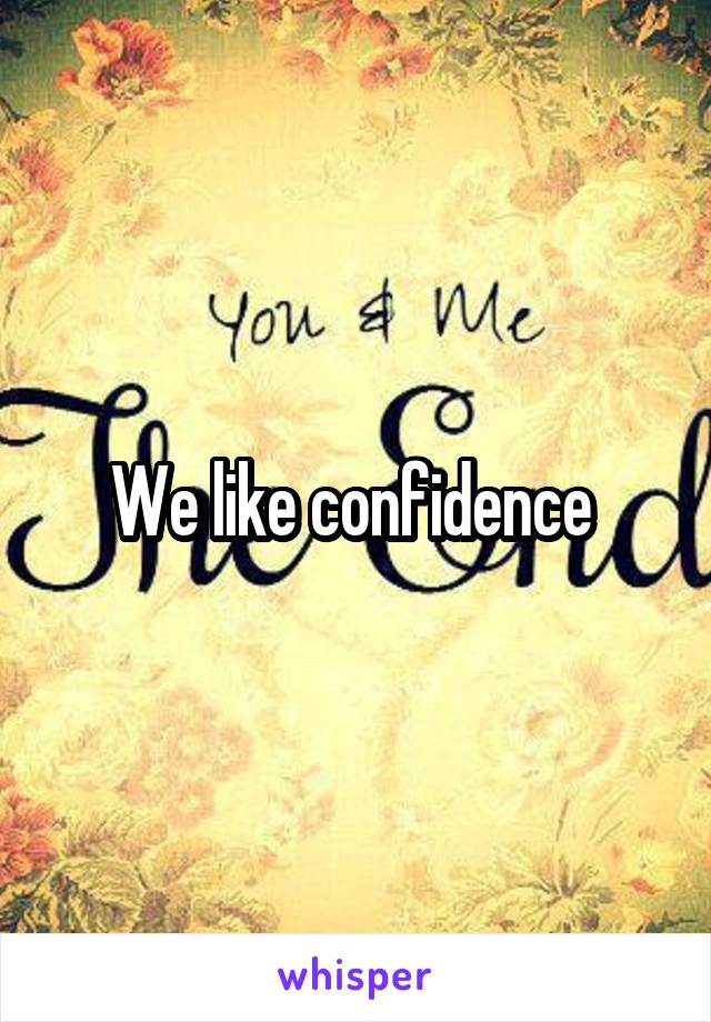 We like confidence 