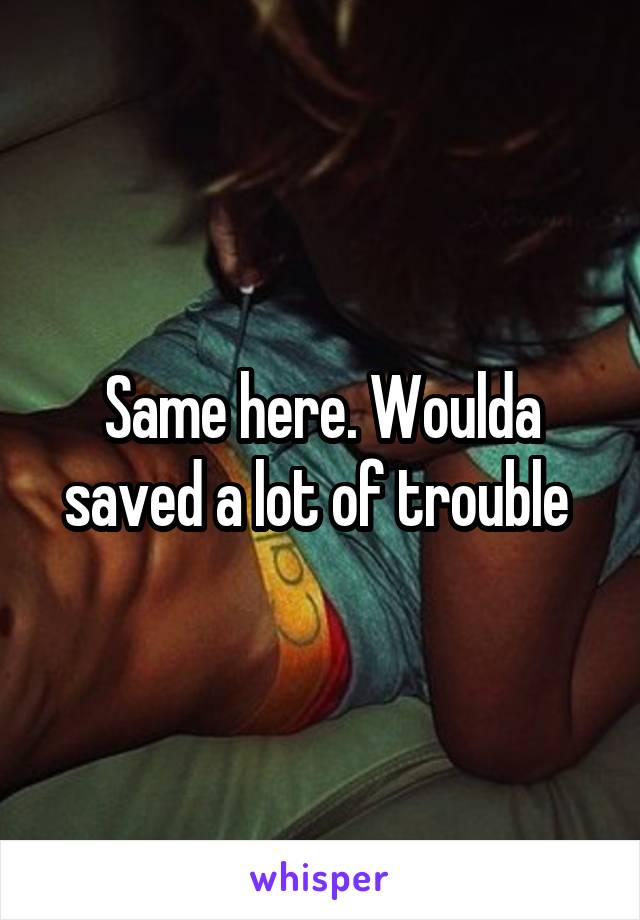 Same here. Woulda saved a lot of trouble 