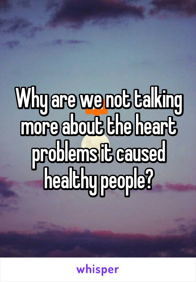 Why are we not talking more about the heart problems it caused healthy people?