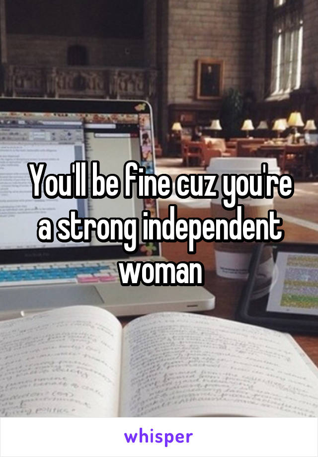 You'll be fine cuz you're a strong independent woman