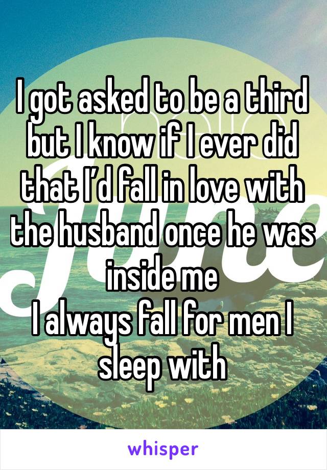 I got asked to be a third but I know if I ever did that I’d fall in love with the husband once he was inside me
I always fall for men I sleep with