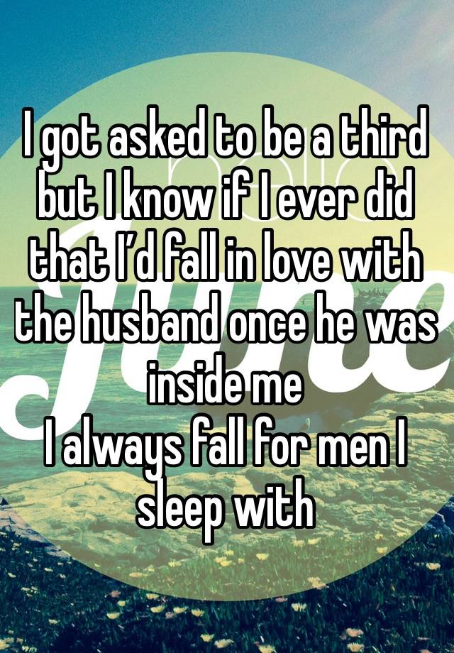 I got asked to be a third but I know if I ever did that I’d fall in love with the husband once he was inside me
I always fall for men I sleep with