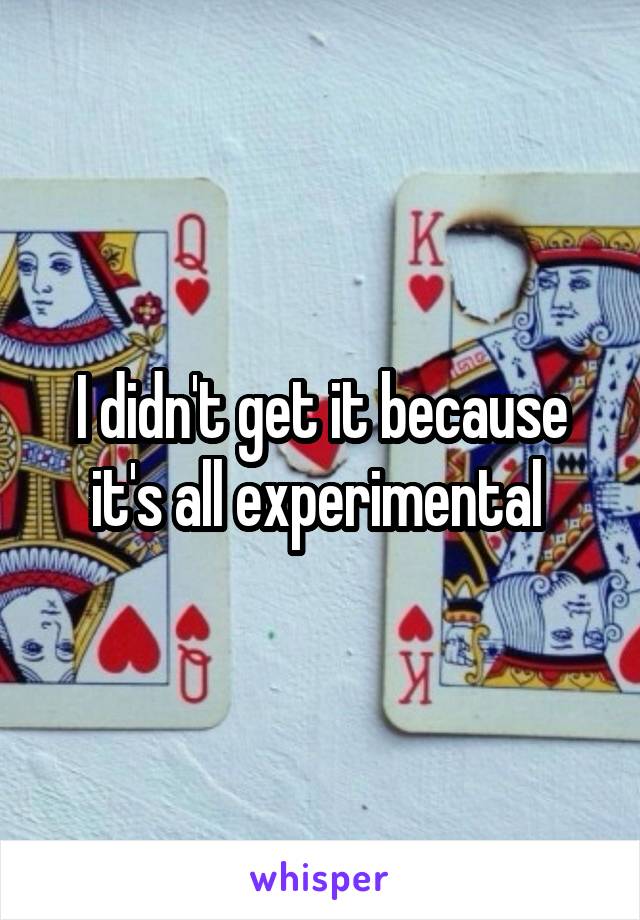 I didn't get it because it's all experimental 