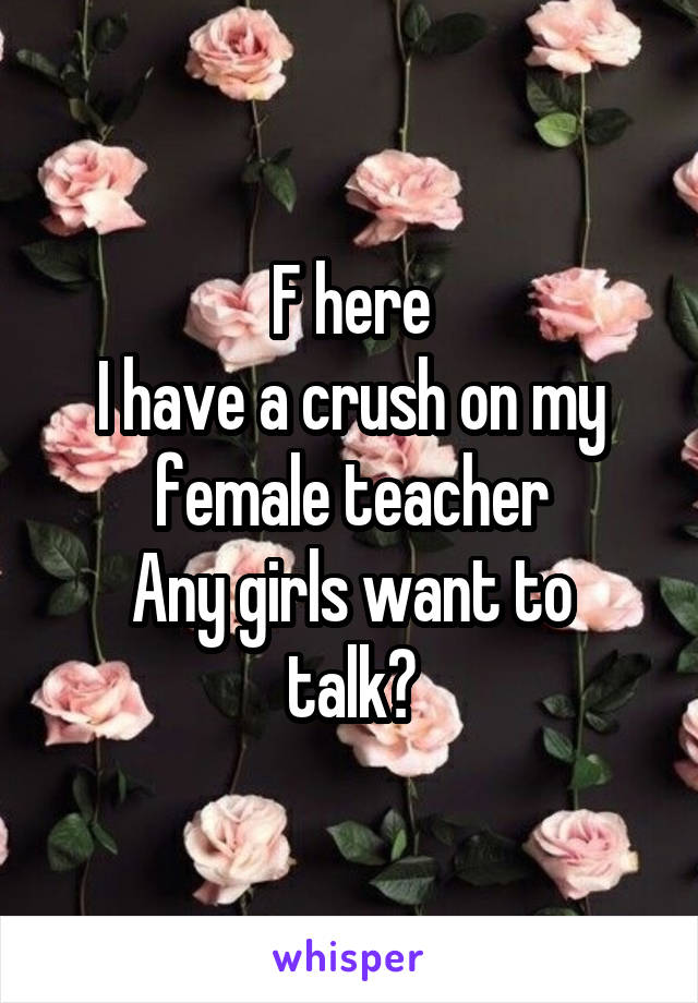 F here
I have a crush on my female teacher
Any girls want to talk?