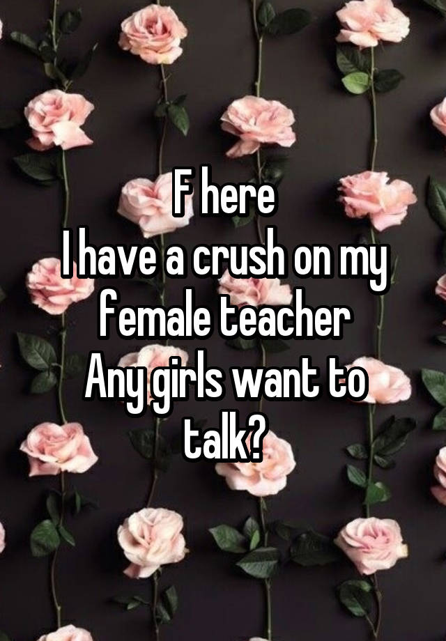 F here
I have a crush on my female teacher
Any girls want to talk?