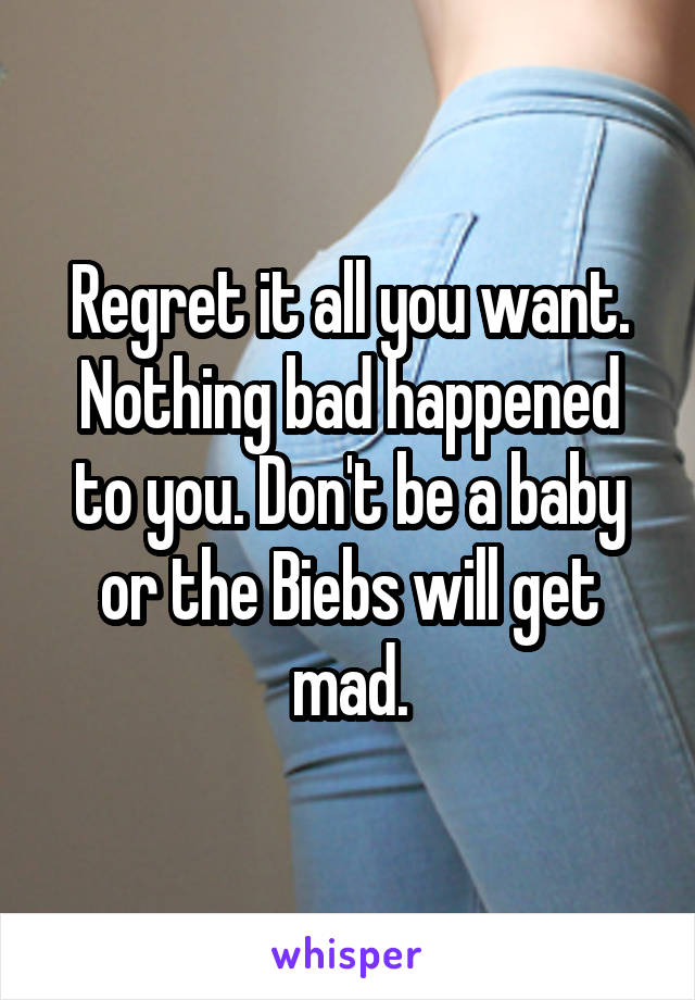 Regret it all you want. Nothing bad happened to you. Don't be a baby or the Biebs will get mad.