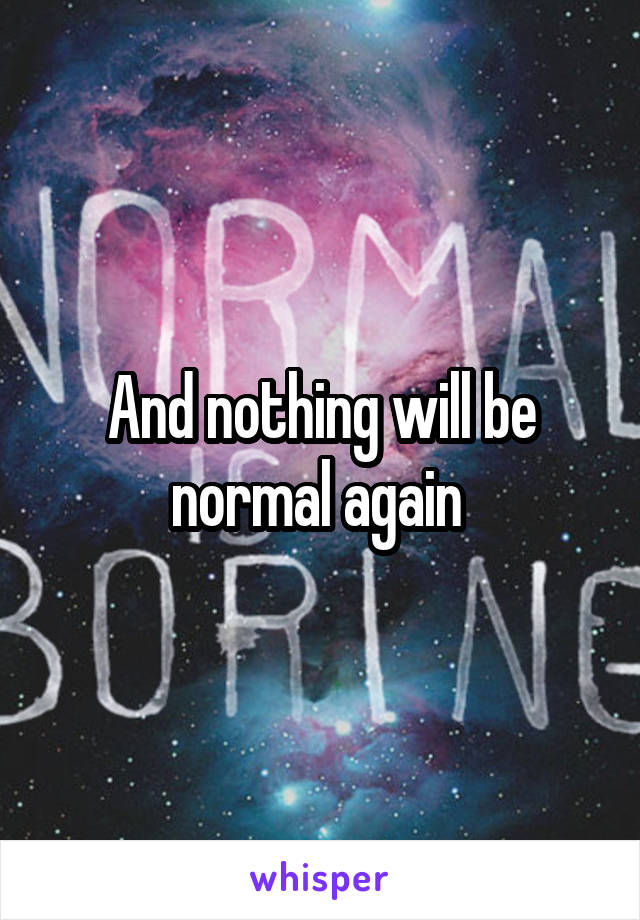 And nothing will be normal again 