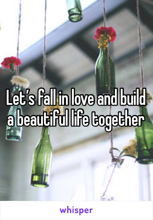 Let’s fall in love and build a beautiful life together 