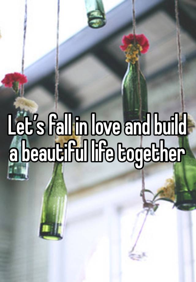 Let’s fall in love and build a beautiful life together 