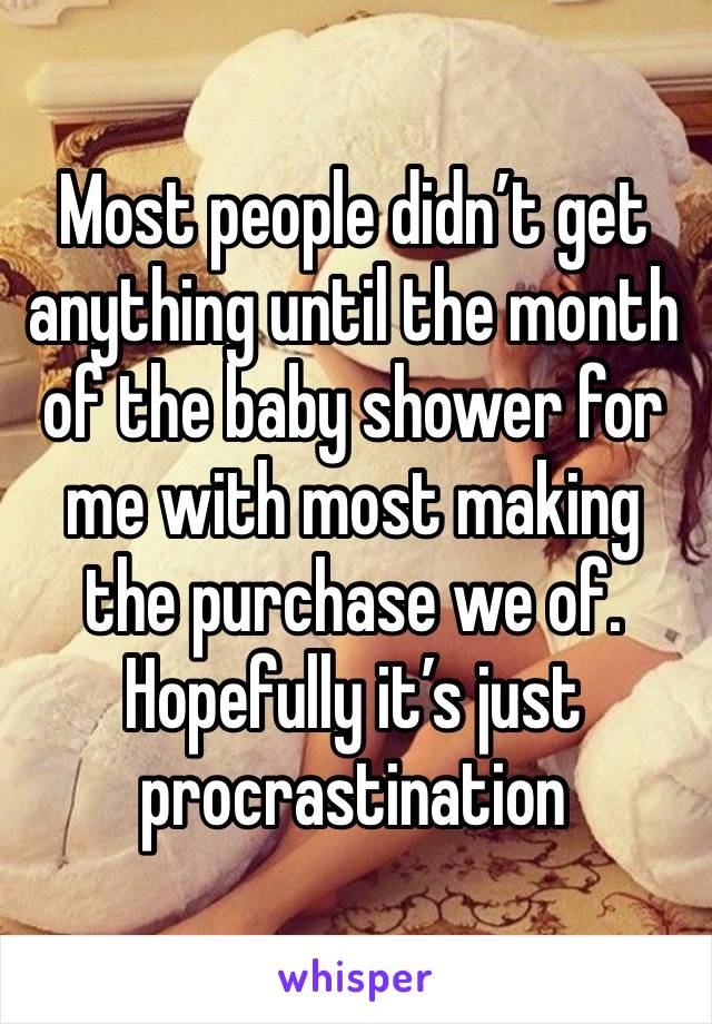 Most people didn’t get anything until the month of the baby shower for me with most making the purchase we of. Hopefully it’s just procrastination 