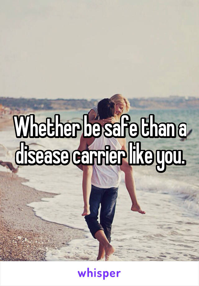 Whether be safe than a disease carrier like you.