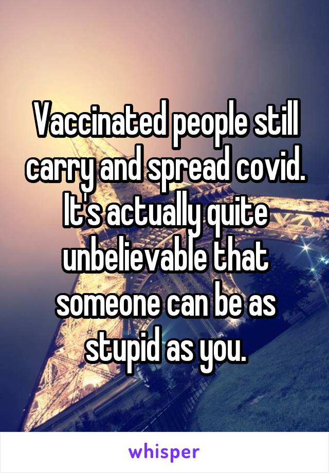 Vaccinated people still carry and spread covid. It's actually quite unbelievable that someone can be as stupid as you.