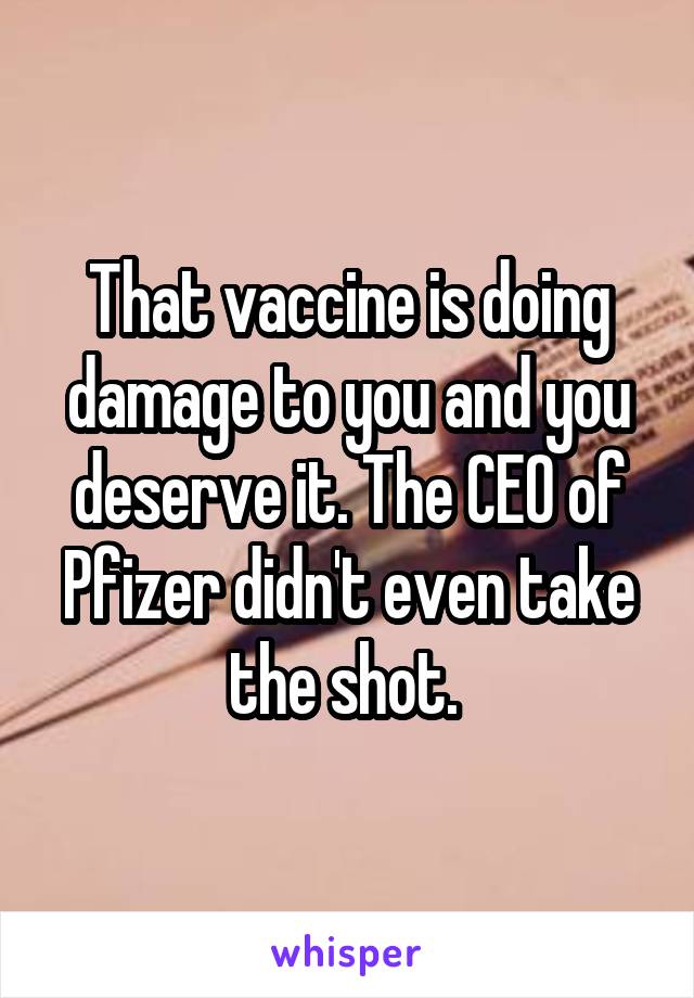 That vaccine is doing damage to you and you deserve it. The CEO of Pfizer didn't even take the shot. 