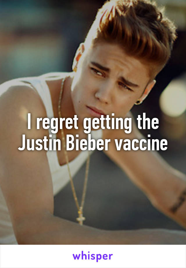 I regret getting the Justin Bieber vaccine