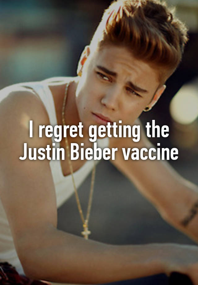 I regret getting the Justin Bieber vaccine