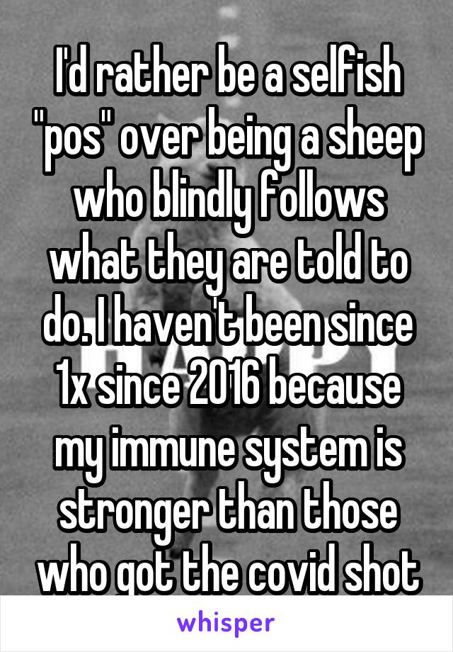 I'd rather be a selfish "pos" over being a sheep who blindly follows what they are told to do. I haven't been since 1x since 2016 because my immune system is stronger than those who got the covid shot