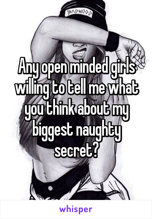 Any open minded girls willing to tell me what you think about my biggest naughty secret?