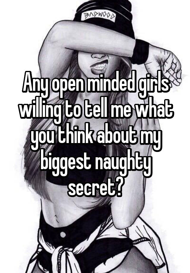 Any open minded girls willing to tell me what you think about my biggest naughty secret?