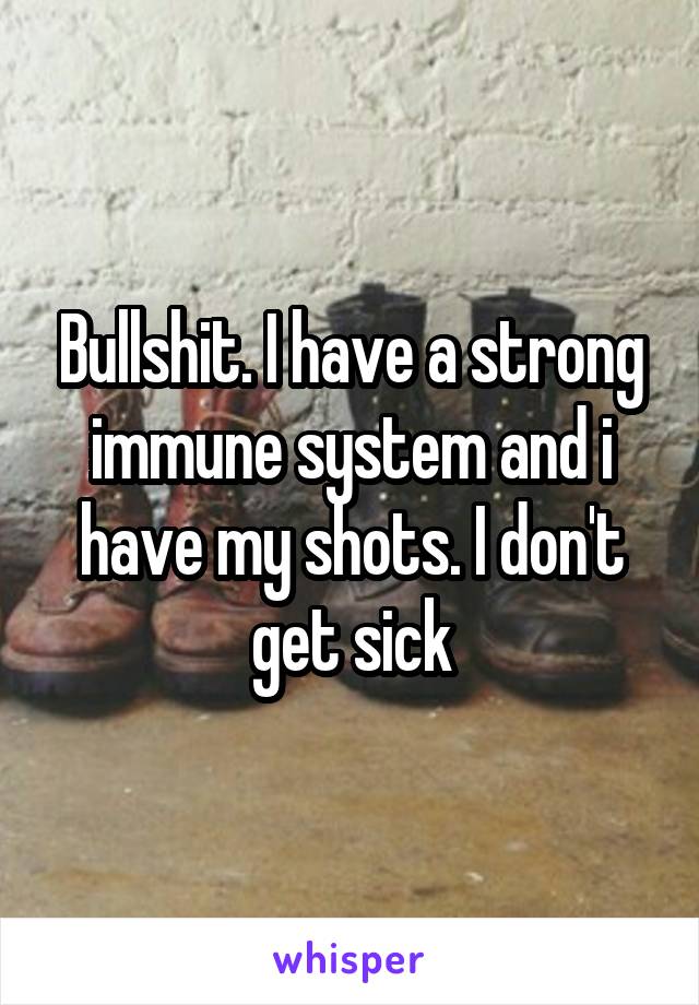 Bullshit. I have a strong immune system and i have my shots. I don't get sick