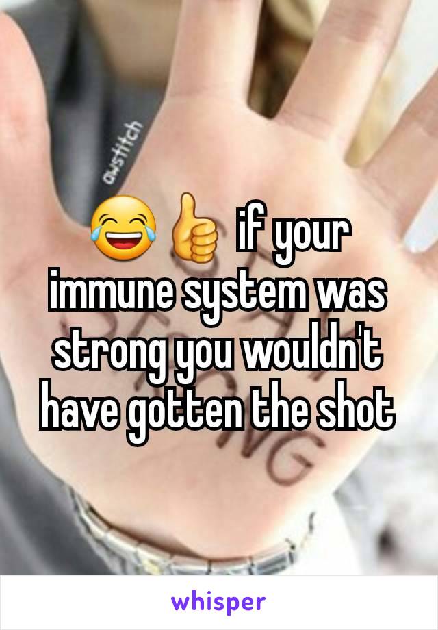 😂👍 if your immune system was strong you wouldn't have gotten the shot