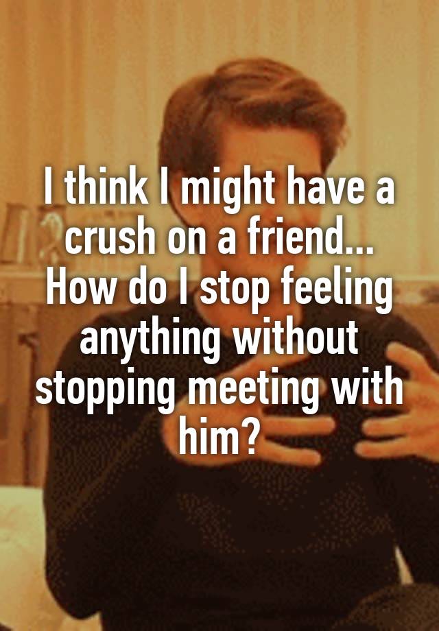 I think I might have a crush on a friend...
How do I stop feeling anything without stopping meeting with him?