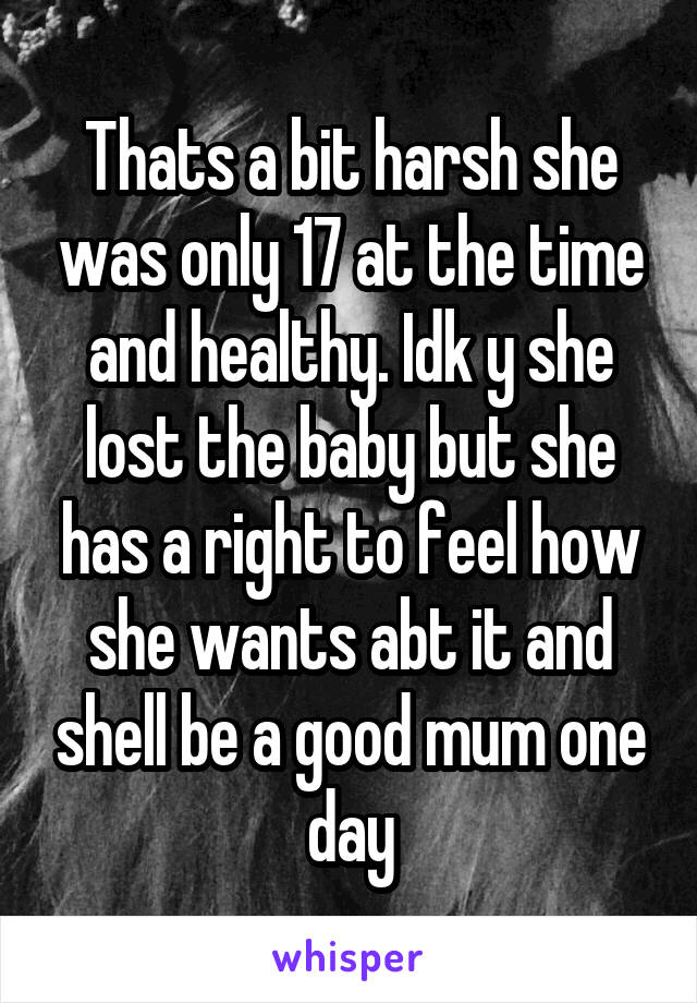 Thats a bit harsh she was only 17 at the time and healthy. Idk y she lost the baby but she has a right to feel how she wants abt it and shell be a good mum one day