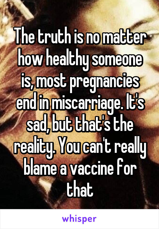 The truth is no matter how healthy someone is, most pregnancies end in miscarriage. It's sad, but that's the reality. You can't really blame a vaccine for that