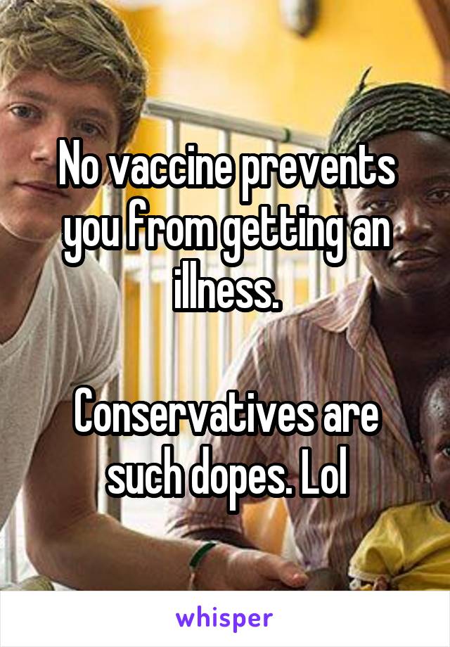 No vaccine prevents you from getting an illness.

Conservatives are such dopes. Lol