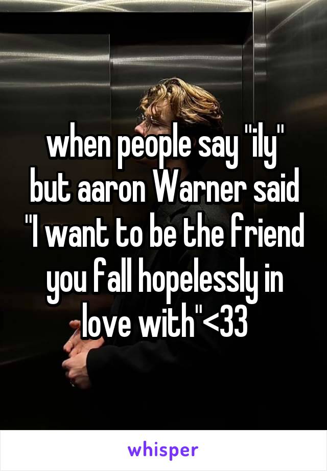 when people say "ily" but aaron Warner said "I want to be the friend you fall hopelessly in love with"<33