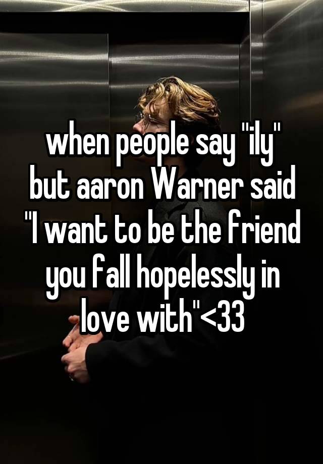 when people say "ily" but aaron Warner said "I want to be the friend you fall hopelessly in love with"<33