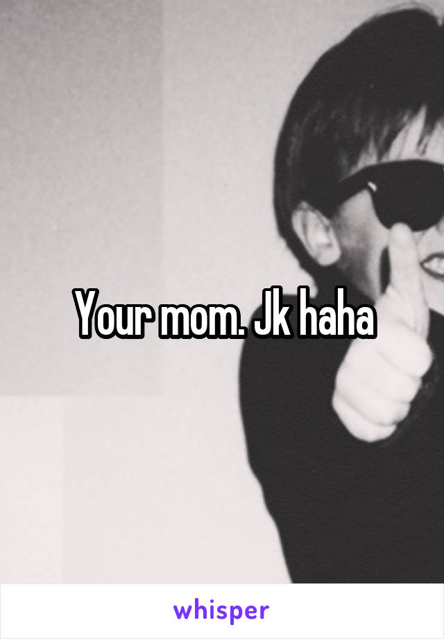 Your mom. Jk haha