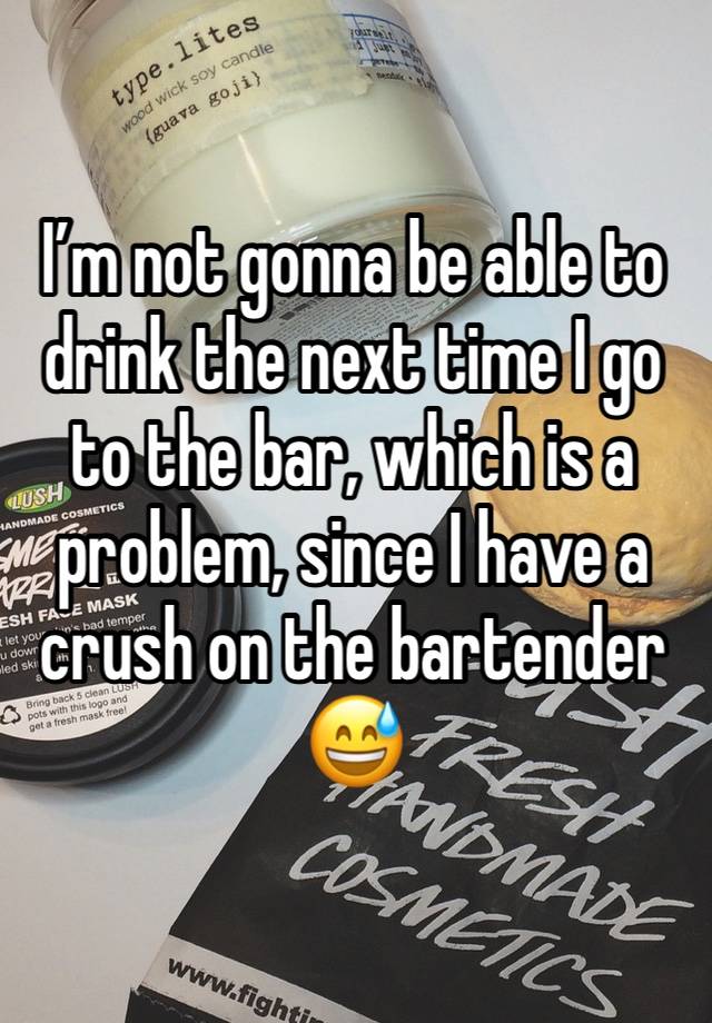 I’m not gonna be able to drink the next time I go to the bar, which is a problem, since I have a crush on the bartender 😅