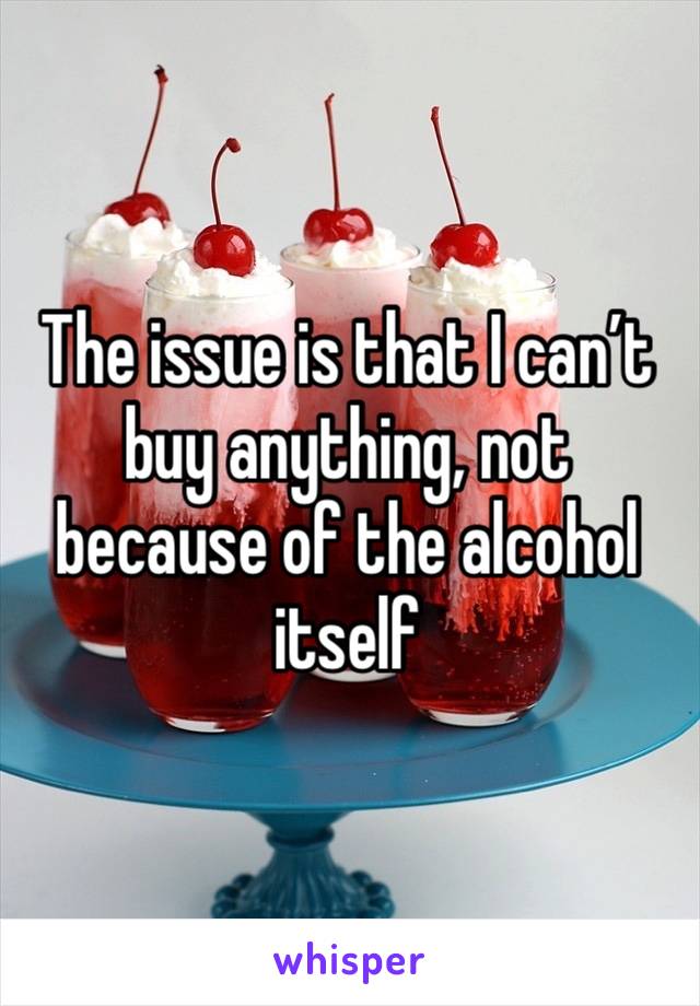 The issue is that I can’t buy anything, not because of the alcohol itself