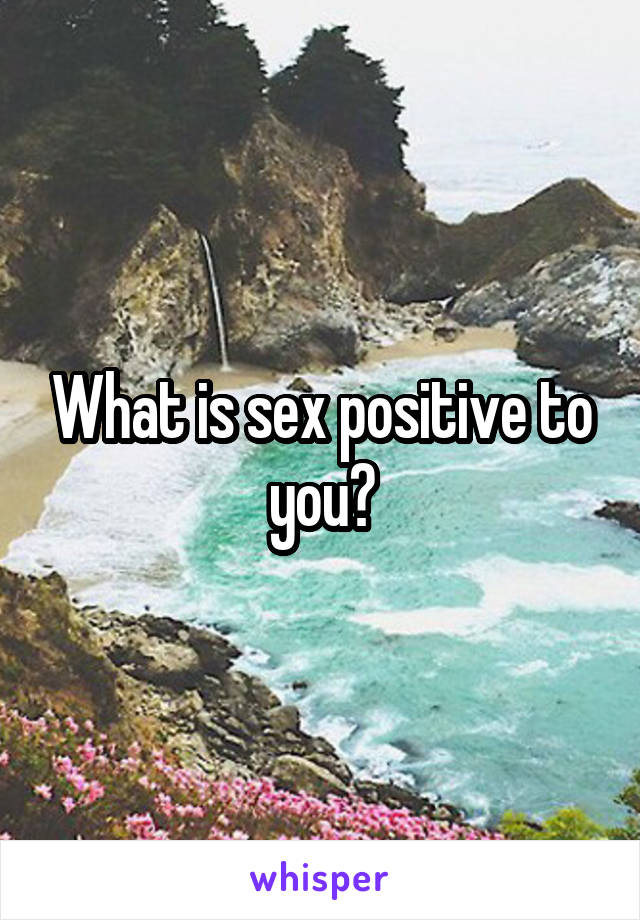 What is sex positive to you?