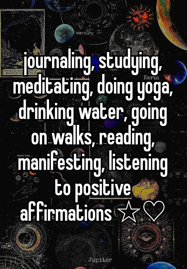 journaling, studying, meditating, doing yoga, drinking water, going on walks, reading, manifesting, listening to positive affirmations ☆♡