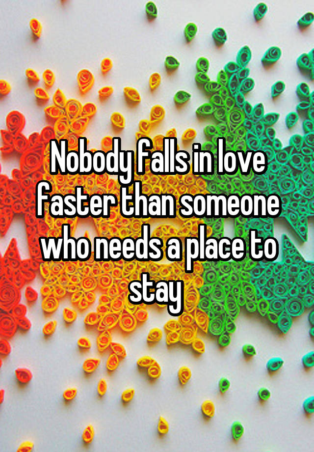 Nobody falls in love faster than someone who needs a place to stay 